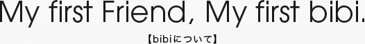 My first Friend,My first bibi.【bibiについて】