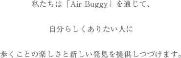 私たちは「Air Buggy」を通じて、自分らしくありたい人に歩くことの楽しさと新しい発見を提供し続けます