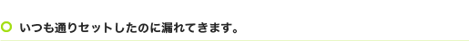 いつも通りセットしたのに漏れてきます。