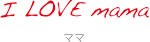 I LOVE mama