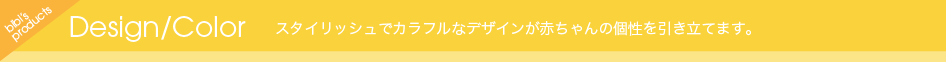 Design/color スタイリッシュでカラフルなデザインが赤ちゃんの個性を引き立てます。